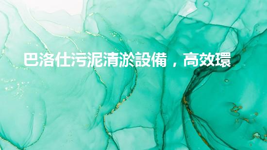 巴洛仕污泥清淤設備，高效環(huán)保新選擇！